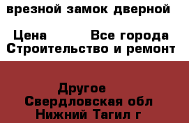 врезной замок дверной › Цена ­ 500 - Все города Строительство и ремонт » Другое   . Свердловская обл.,Нижний Тагил г.